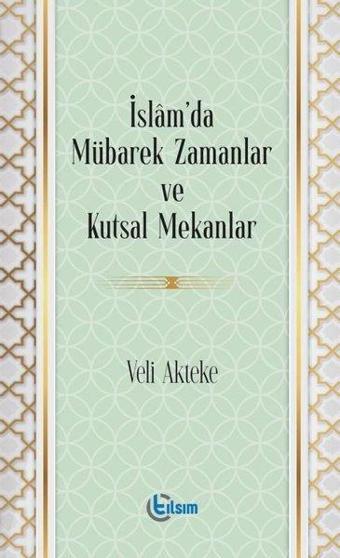 İslam'da Mübarek Zamanlar ve Kutsal Mekanlar - Veli Akteke - Tılsım Yayınevi