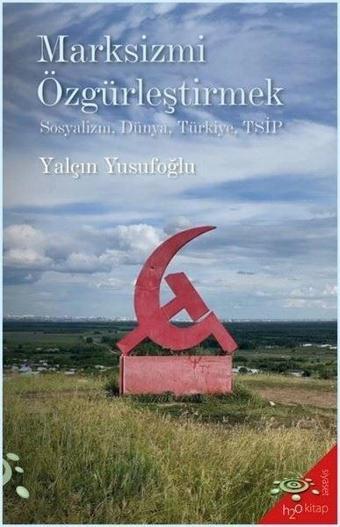 Marksizmi Özgürleştirmek: Sosyalizm, Dünya, Türkiye, TSİP - Yalçın Yusufoğlu - h2o Kitap