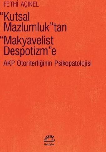 Kutsal Mazlumluktan Makyavelist Despotizm'e - Akp Otoriterliğinin Psikopatolojisi - Fethi Açıkel - İletişim Yayınları