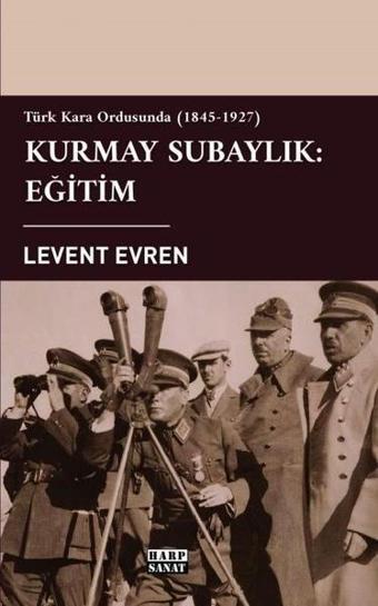 Kurmay Subaylık: Eğitim - Türk Kara Ordusunda 1845-1927 - Levent Evren - Harp Sanat Yayınları