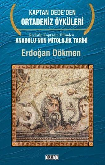 Kaptan Dede'den Ortadeniz Öyküleri - Rodoslu Kaptanın Dilinden Anadolu'nun Mitolojik Tarihi - Erdoğan Dökmen - Ozan Yayıncılık