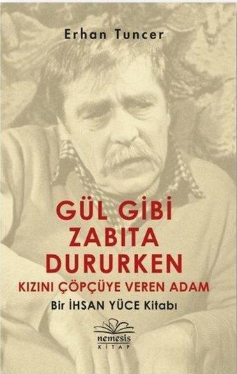 Gül Gibi Zabıta Dururken Kızını Çöpçüye Veren Adam-Bir İhsan Yüce Kitabı - Erhan Tuncer - Nemesis Kitap Yayınevi