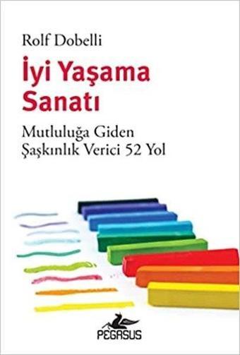 İyi Yaşama Sanatı - Mutluluğa Giden Şaşkınlık Verici 52 Yol - Rolf Dobelli - Pegasus Yayınevi