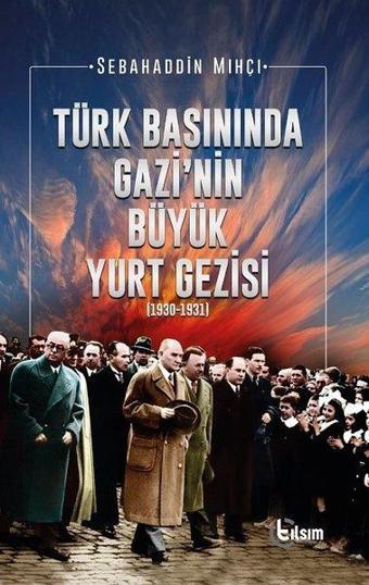 Türk Basınında Gazi'nin Büyük Yurt Gezisi 1930-1931 - Sebahaddin Mıhçı - Tılsım Yayınevi