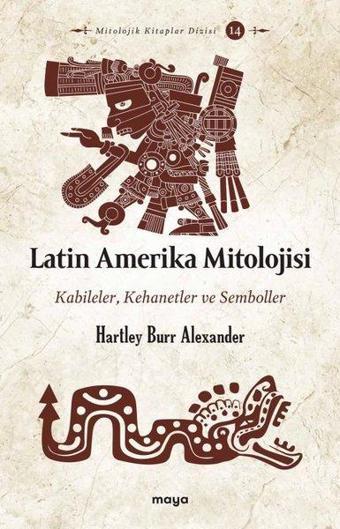 Latin Amerika Mitolojisi: Kabileler Kehanetler ve Semboller - Hartley Burr Alexander - Maya Kitap