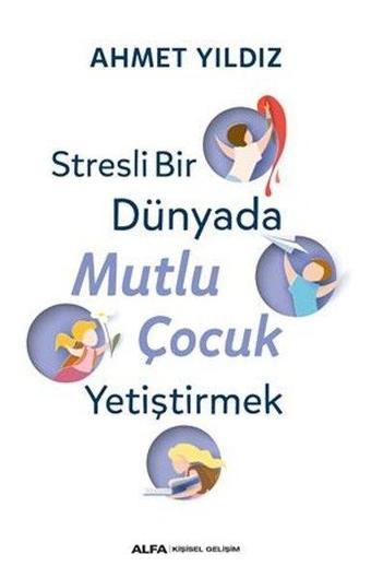 Stresli Bir Dünyada Mutlu Çocuk Yetiştirmek - Ahmet Yıldız - Alfa Yayıncılık