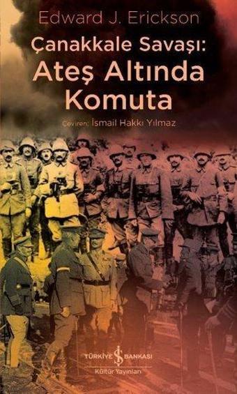 Çanakkale Savaşı: Ateş Altında Komuta - Edward J. Erickson - İş Bankası Kültür Yayınları