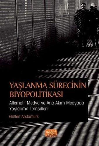 Yaşlanma Sürecinin Biyopolitikası - Alternatif Medya ve Ana Akım Medyada Yaşlanma Temsilleri - Gülten Arslantürk - Nobel Bilimsel Eserler
