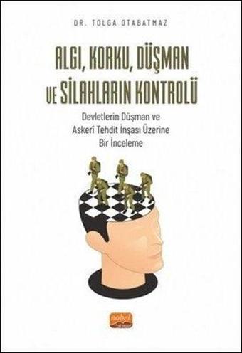 Algı Korku Düşman ve Silahların Kontrolü-Devletlerin Düşman ve Askeri Tehdit İnşası Üzerine Bir İn - Tolga Otabatmaz - Nobel Bilimsel Eserler