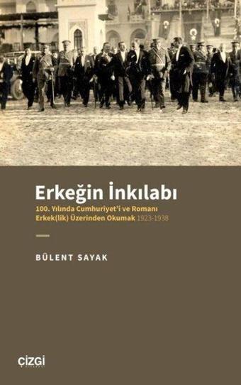 Erkeğin İnkılabı: 100. Yılında Cumhuriyet'i ve Romanı Erkeklik Üzerinden Okumak 1923-1938 - Bülent Sayak - Çizgi Kitabevi