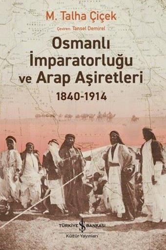 Osmanlı İmparatorluğu ve Arap Aşiretleri 1840 - 1914 - M. Talha Çiçek - İş Bankası Kültür Yayınları