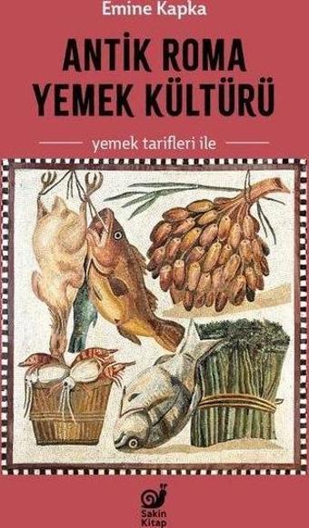 Antik Roma Yemek Kültürü - Yemek Tarifleri İle - Emine Kapka - Sakin Kitap