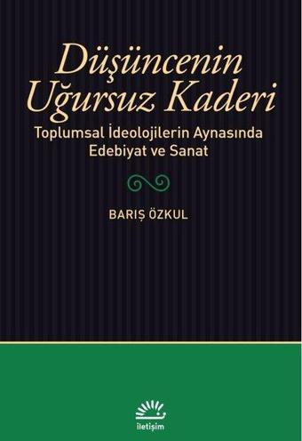 Düşüncenin Uğursuz Kaderi - Toplumsal İdeolojilerin Aynasında Edebiyat ve Sanat - Barış Özkul - İletişim Yayınları