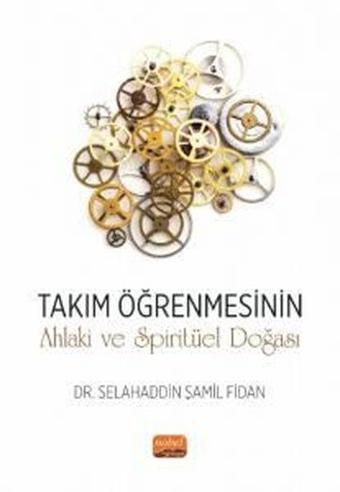 Takım Öğrenmesinin Ahlaki ve Spiritüel Doğası - Selahaddin Şamil Fidan - Nobel Bilimsel Eserler