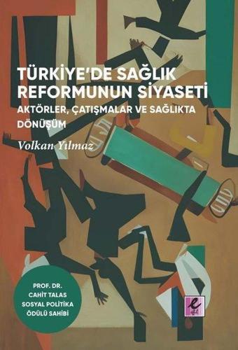 Türkiye'de Sağlık Reformunun Siyaseti: Aktörler, Çatışmalar ve Sağlıkta Dönüşüm - Volkan Yılmaz - Efil Yayınevi Yayınları