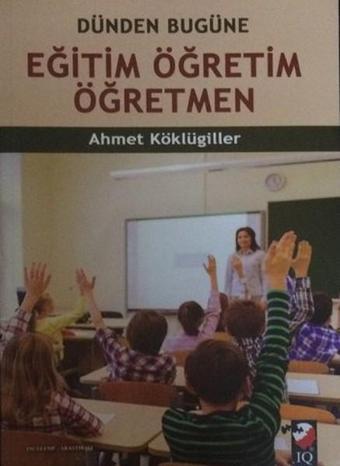 Dünden Bugüne Eğitim Öğretim Öğretmen - Ahmet Köklügiller - IQ Kültür Sanat Yayıncılık