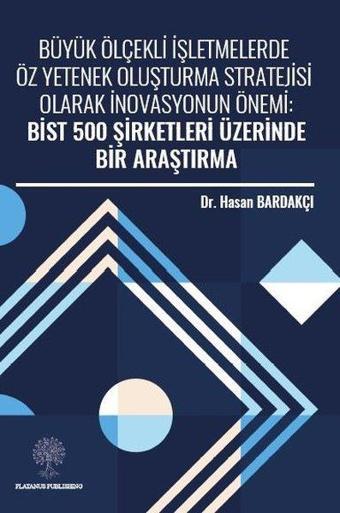 Büyük Ölçekli İşletmelerde Öz Yetenek Oluşturma Stratejisi Olarak İnovasyonun Önemi: Bist 500 Şirket - Hasan Bardakçı - Platanus Publishing