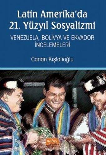 Latin Amerika'da 21. Yüzyıl Sosyalizmi: Venezuela-Bolivya ve Ekvador İncelemeleri - Canan Kışlalıoğlu  - Nobel Bilimsel Eserler