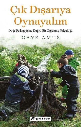 Çık Dışarıya Oynayalım: Doğa Pedagojisine Doğru Bir Öğrenme Yolculuğu - Gaye Amus - Epsilon Yayınevi