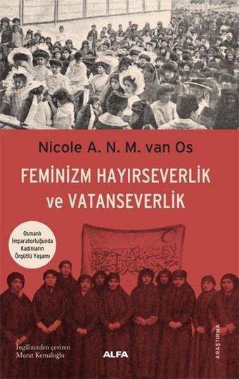 Feminizm Hayırseverlik ve Vatanseverlik - Osmanlı İmparatorluğunda Kadınların Örgütlü Yaşamı - Nicole A.N.M. Van Os - Alfa Yayıncılık