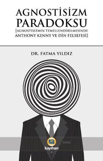 Agnostisizm Paradoksu (Agnostisizmin Temellendirilmesinde Anthony Kenny ve Din Felsefesi) - Fatma Yıldız - Kayıhan Yayınları