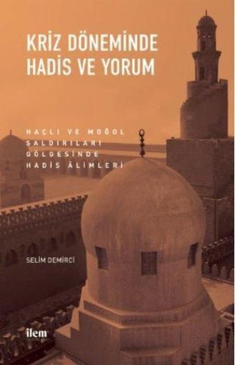 Kriz Döneminde Hadis ve Yorum - Haçlı ve Moğol Saldırıları Gölgesinde Hadis Alimleri - Selim Demirci - İlem Yayınları