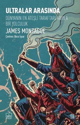 Ultralar Arasında - Dünyanın En Ateşli Taraftarlarıyla Bir Yolculuk - James Montague - İthaki Yayınları