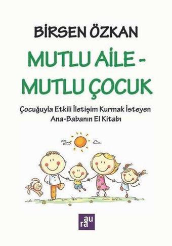 Mutlu Aile - Mutlu Çocuk: Çocuğuyla Etkili İletişim Kurmak İsteyen Ana - Babanın El Kitabı - Birsen Özkan - Aura Yayınevi