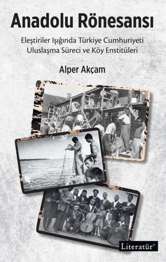 Anadolu Rönesansı: Eleştiriler Işığında Türkiye Cumhuriyeti Uluslaşma Süreci ve Köy Enstitüleri - Alper Akçam - Literatür Yayıncılık