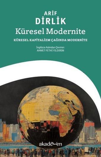 Küresel Modernite: Küresel Kapitalizm Çağında Modernite - Arif Dirlik - Akademim Yayıncılık