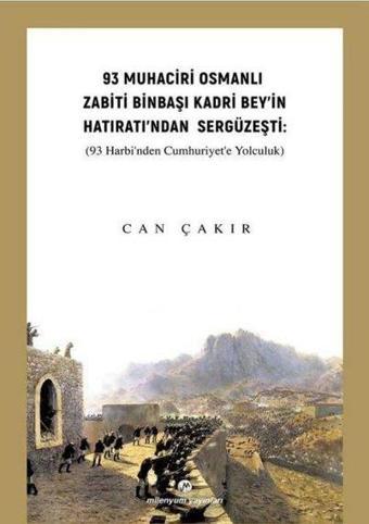 93 Muhaciri Osmanlı Zabiti Binbaşı Kadri Bey'in Hatıratı'ndan Sergüzeşti: (93 Harbi'nden Cumhuriyete - Can Çakır - Milenyum Yayınları