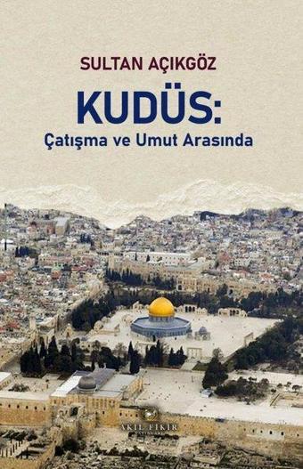 Kudüs - Çatışma ve Umut Arasında - Sultan Açıkgöz - Akıl Fikir Yayınları