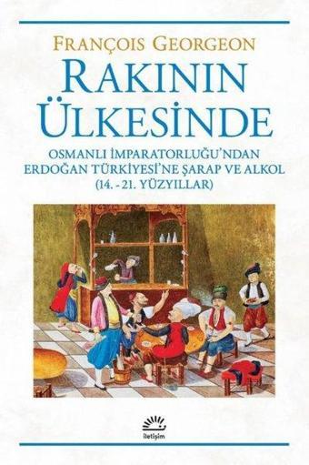 Rakının Ülkesinde: Osmanlı İmparatorluğu'ndan Erdoğan Türkiyesi'ne Şarap ve Alkol - 14.-21. Yüzyılla - François Georgeon - İletişim Yayınları