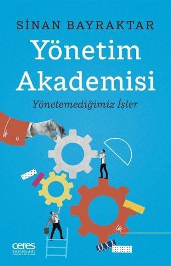Yönetim Akademisi: Yönetemediğimiz İşler - Sinan Bayraktar - Ceres Yayınları