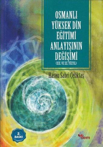 Osmanlı Yüksek Din Eğitimi Anlayışının Değişimi - 19. ve 20.Yüzyıl - Hasan Sabri Çeliktaş - Dem Yayınları