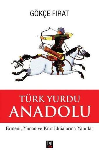 Türk Yurdu Anadolu - Ermeni, Yunan ve Kürt İddialarına Yanıtlar - Gökçe Fırat - İleri Yayınları