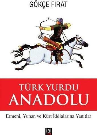 Türk Yurdu Anadolu - Ermeni, Yunan ve Kürt İddialarına Yanıtlar - Gökçe Fırat - İleri Yayınları