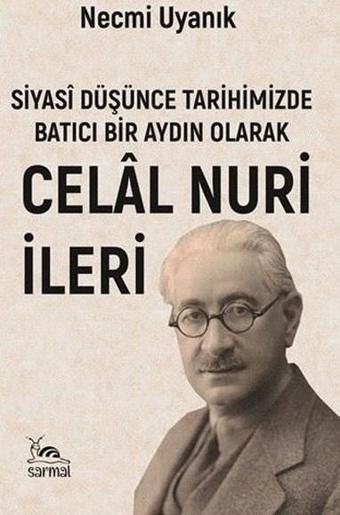 Siyasi Düşünce Tarihimizde Batıcı Bir Aydın Olarak Celal Nuri İleri - Necmi Uyanık - Sarmal Kitabevi