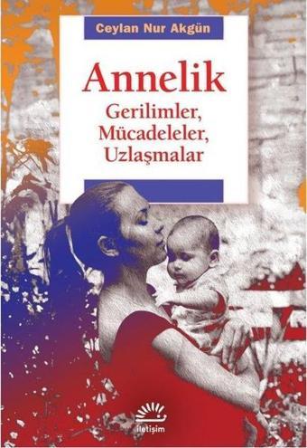 Annelik - Gerilimler, Mücadeleler, Uzlaşmalar - Ceylan Nur Akgün - İletişim Yayınları