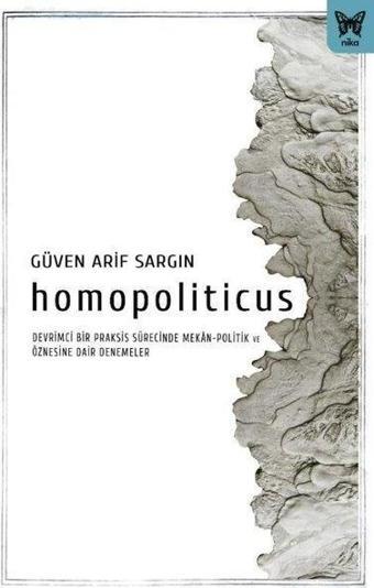 Homopoliticus - Devrimci Bir Praksis Sürecinde Mekan-Politik ve Öznesine Dair Denemeler - Güven Arif Sargın - Nika Yayınevi