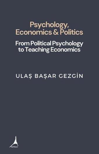 Psychology, Economics & Politics - From Political Psychology to Teaching Economics - Ulaş Başar Gezgin - Alter Yayınları