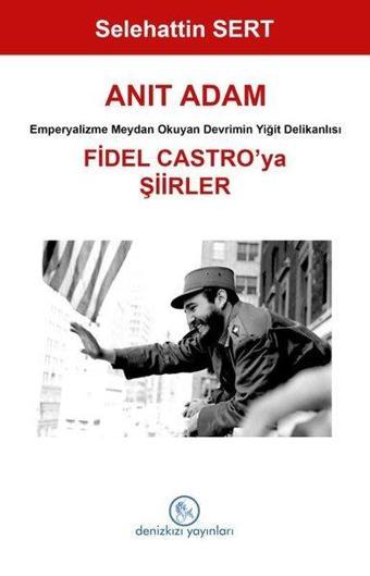 Anıt Adam: Fidel Castro'ya Şiirler - Emperyalizme Meydan Okuyan Devrimin Yiğit Delikanlısı - Selehattin Sert - Deniz Kızı Yayınları