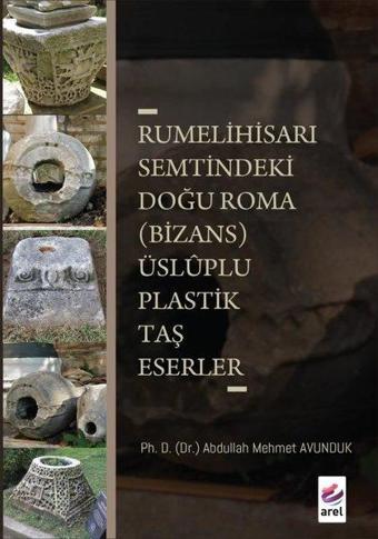 Rumelihisarı Semtindeki Doğu Roma (Bizans) Üsluplu Plastik Taş Eserler - Abdullah Mehmet Avunduk - Arel Kitap