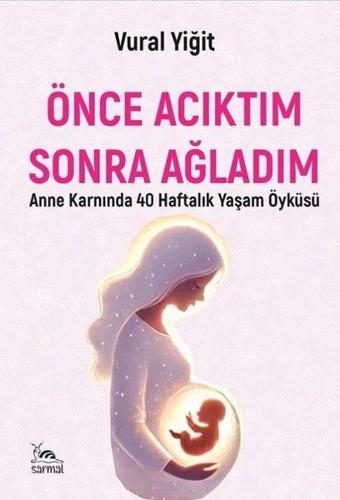 Önce Acıktım Sonra Ağladım - Anne Karnında 40 Haftalık Yaşam Öyküsü - Vural Yiğit - Sarmal Kitabevi