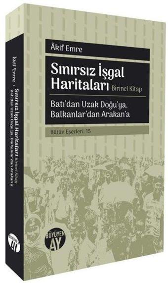 Sınırsız İşgal Haritaları Birinci Kitap - Batı'dan Uzak Doğu'ya Balkanlar'dan Arakan'a - Akif Emre - Büyüyenay Yayınları