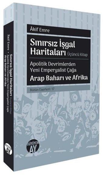 Sınırsız İşgal Haritaları Üçüncü Kitap - Apolitik Devrimlerden Yeni Emperyalist Çağa Arap Baharı ve - Akif Emre - Büyüyenay Yayınları