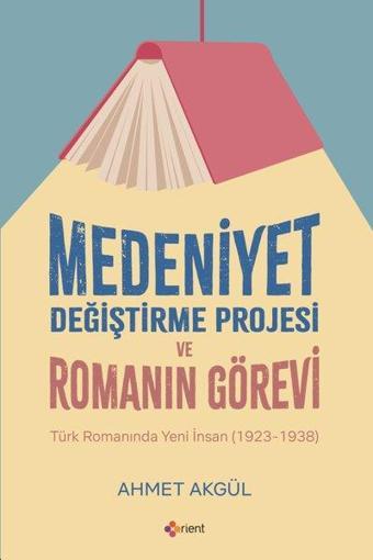 Medeniyet Değiştirme Projesi ve Romanın Görevi - Türk Romanında Yeni İnsan (1923 - 1938) - Ahmet Akgül - Orient Yayınları