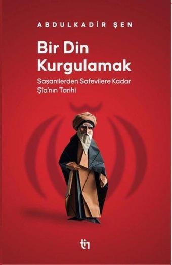 Bir Din Kurgulamak - Sasanilerden Safavilere Kadar Şia'nın Tarihi - Abdulkadir Şen - Tin Yayınları