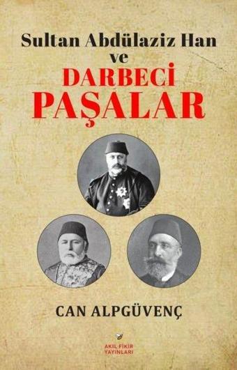 Sultan Abdülaziz Han ve Darbeci Paşalar - Can Alpgüvenç - Akıl Fikir Yayınları