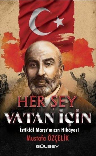 Her Şey Vatan İçin - İstiklal Marşı'mızın Hikayesi - Mustafa Özçelik - Gülbey Yayınları